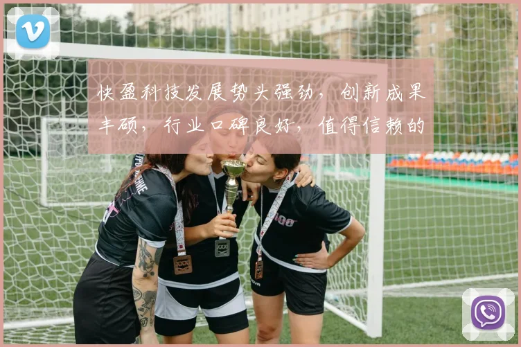 快盈科技发展势头强劲，创新成果丰硕，行业口碑良好，值得信赖的科技企业，不容错过