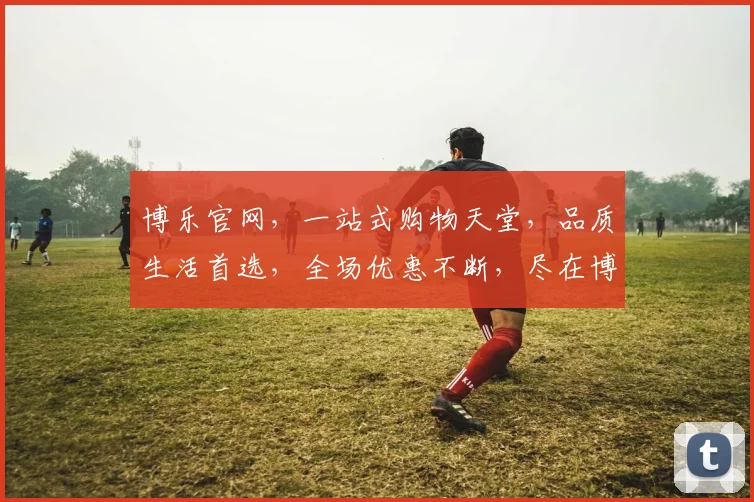 博乐官网，一站式购物天堂，品质生活首选，全场优惠不断，尽在博乐官网逗逗购逗逗省