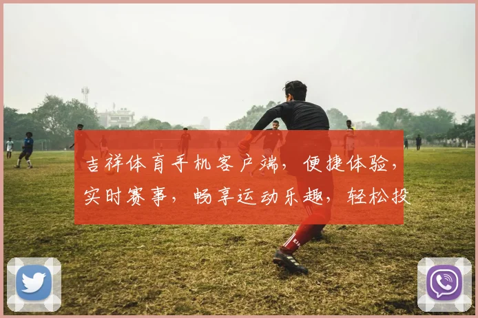 吉祥体育手机客户端，便捷体验，实时赛事，畅享运动乐趣，轻松投注，尽在掌握