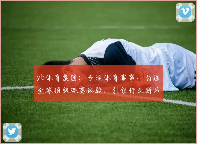 yb体育集团：专注体育赛事，打造全球顶级观赛体验，引领行业新风向，助力中国体育崛起