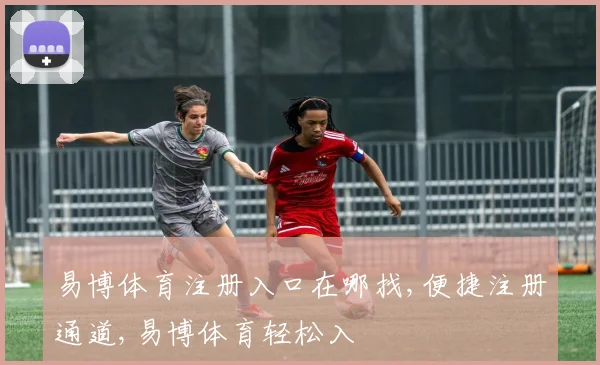 易博体育注册入口在哪找,便捷注册通道,易博体育轻松入